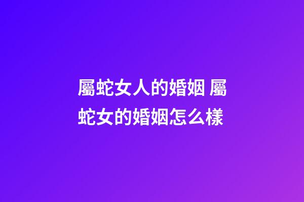 屬蛇女人的婚姻 屬蛇女的婚姻怎么樣-第1張-觀點-玄機派
